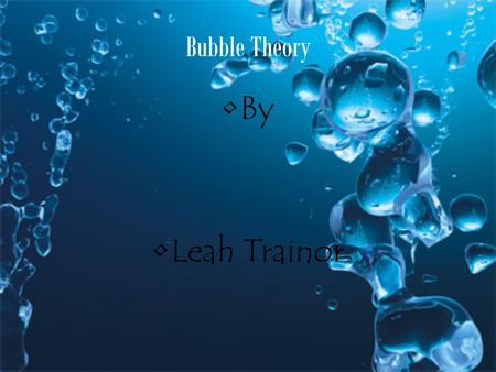 Bubble Theory By Leah Trainor.