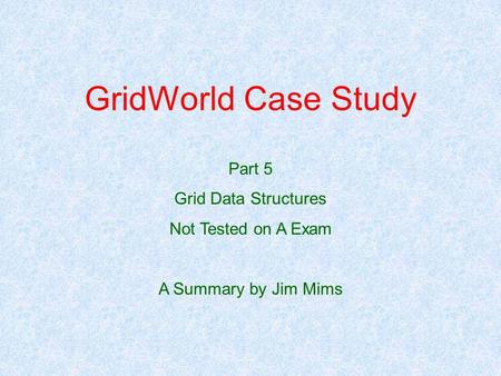 GridWorld Case Study Part 5 Grid Data Structures Not Tested on A Exam A Summary by Jim Mims.