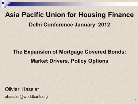 Asia Pacific Union for Housing Finance Delhi Conference January 2012 The Expansion of Mortgage Covered Bonds: Market Drivers, Policy Options Olivier Hassler.