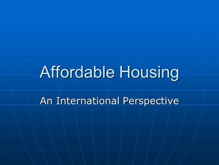 Affordable Housing An International Perspective. Crisis Impact Prior to financial crisis, business models followed to reach affordable housing segment.