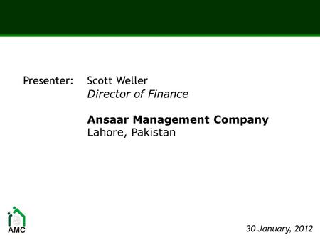 Presenter: Scott Weller Director of Finance Ansaar Management Company Lahore, Pakistan 30 January, 2012.