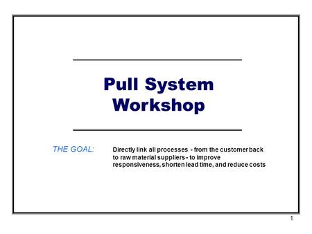 Pull System Workshop THE GOAL:	Directly link all processes - from the customer back to raw material suppliers - to improve responsiveness, shorten lead.