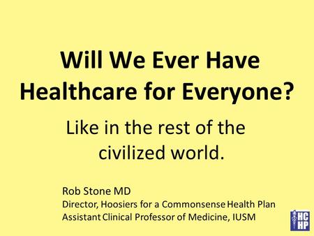 Will We Ever Have Healthcare for Everyone? Like in the rest of the civilized world. Rob Stone MD Director, Hoosiers for a Commonsense Health Plan Assistant.