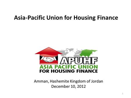 Asia-Pacific Union for Housing Finance =Issues we Know, Answers we Seek= www.apuhf.info 1 Amman, Hashemite Kingdom of Jordan December 10, 2012.