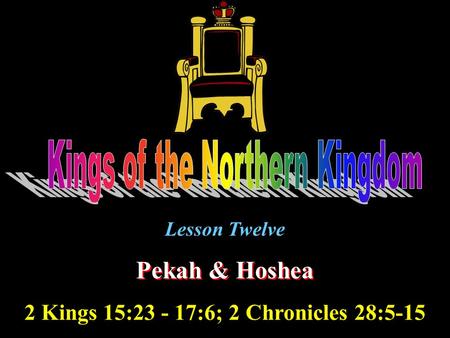 Lesson Twelve Pekah & Hoshea 2 Kings 15:23 - 17:6; 2 Chronicles 28:5-15.