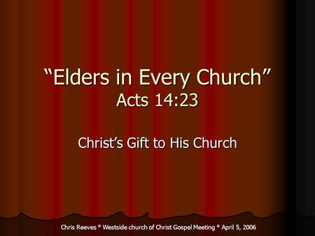 Elders in Every Church Acts 14:23 Christs Gift to His Church Chris Reeves * Westside church of Christ Gospel Meeting * April 5, 2006.