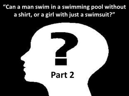 Can a man swim in a swimming pool without a shirt, or a girl with just a swimsuit? Part 2.