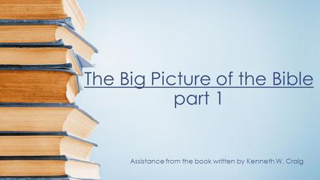 The Big Picture of the Bible part 1 Assistance from the book written by Kenneth W. Craig.