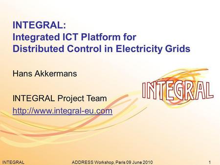INTEGRAL1ADDRESS Workshop, Paris 09 June 2010 INTEGRAL: Integrated ICT Platform for Distributed Control in Electricity Grids Hans Akkermans INTEGRAL Project.