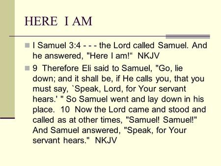 HERE I AM I Samuel 3:4 - - - the Lord called Samuel. And he answered, Here I am! NKJV 9 Therefore Eli said to Samuel, Go, lie down; and it shall be,