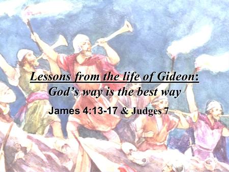 Lessons from the life of Gideon: Gods way is the best way James 4:13-17 & Judges 7.