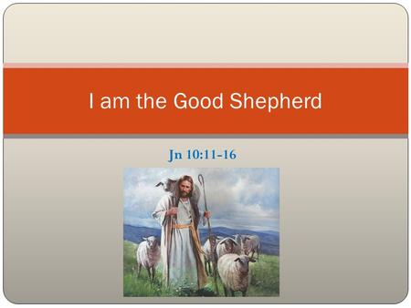 Jn 10:11-16 I am the Good Shepherd. Introduction The use of shepherd and sheep in OT God as shepherd for His people Ps 28:9, 77:20 & 78:52; Is 40:11;