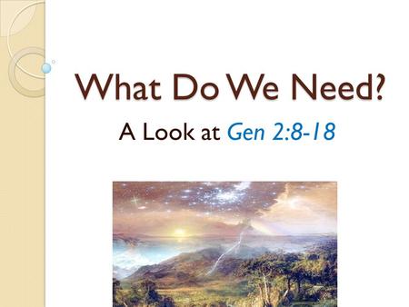 What Do We Need? A Look at Gen 2:8-18. Introduction The one who dies with the most toys win. What profit is there in gaining the world Mk 8:36; 1Jn 2:15-14;