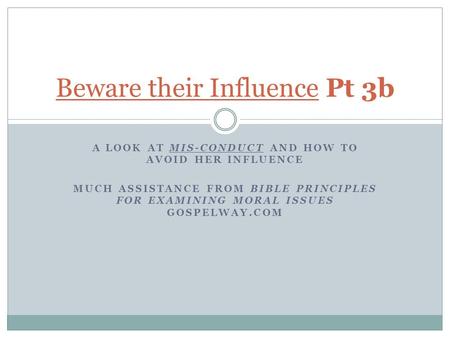 A LOOK AT MIS-CONDUCT AND HOW TO AVOID HER INFLUENCE MUCH ASSISTANCE FROM BIBLE PRINCIPLES FOR EXAMINING MORAL ISSUES GOSPELWAY.COM Beware their Influence.