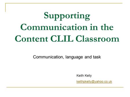 Supporting Communication in the Content CLIL Classroom Communication, language and task Keith Kelly