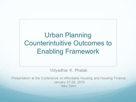 Urban Planning Counterintuitive Outcomes to Enabling Framework Vidyadhar K. Phatak Presentation at the Conference on Affordable Housing and Housing Finance.