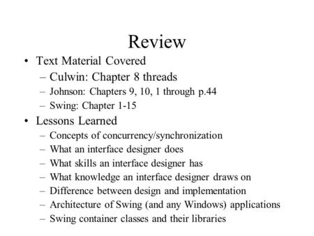 Review Text Material Covered –Culwin: Chapter 8 threads –Johnson: Chapters 9, 10, 1 through p.44 –Swing: Chapter 1-15 Lessons Learned –Concepts of concurrency/synchronization.