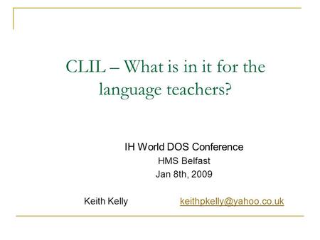 CLIL – What is in it for the language teachers? IH World DOS Conference HMS Belfast Jan 8th, 2009 Keith Kelly