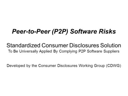 Peer-to-Peer (P2P) Software Risks Standardized Consumer Disclosures Solution To Be Universally Applied By Complying P2P Software Suppliers Developed by.