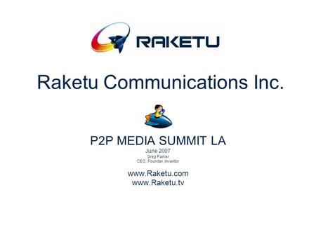 Raketu Communications Inc. P2P MEDIA SUMMIT LA June 2007 Greg Parker CEO, Founder, Inventor www.Raketu.com www.Raketu.tv.