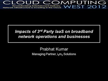 Impacts of 3 rd Party IaaS on broadband network operations and businesses Prabhat Kumar Managing Partner, i 3 m 3 Solutions.