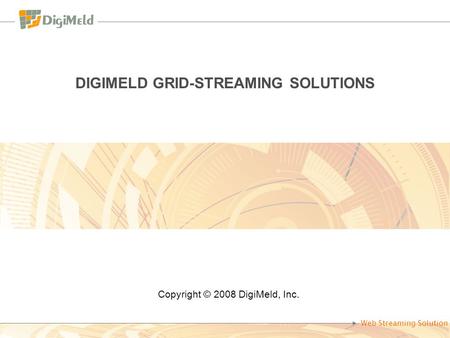 Web Streaming Solution DIGIMELD GRID-STREAMING SOLUTIONS Copyright © 2008 DigiMeld, Inc.