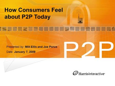 How Consumers Feel about P2P Today Presented by: Milt Ellis and Joe Porus Date: January 7, 2009.