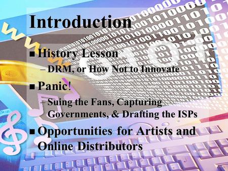 Introduction History Lesson History Lesson –DRM, or How Not to Innovate Panic! Panic! –Suing the Fans, Capturing Governments, & Drafting the ISPs Opportunities.