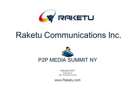 Raketu Communications Inc. P2P MEDIA SUMMIT NY February 2007 Greg Parker CEO, Founder, Inventor www.Raketu.com.