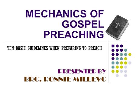 MECHANICS OF GOSPEL PREACHING PRESENTED BY BRO. RONNIE MILLEVO TEN BASIC GUIDELINES WHEN PREPARING TO PREACH.