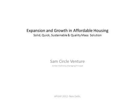 Expansion and Growth in Affordable Housing Solid, Quick, Sustainable & Quality Mass Solution Sam Circle Venture Amber Malhotra, Managing Principal APUHF.
