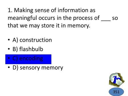 1. Making sense of information as meaningful occurs in the process of ___ so that we may store it in memory. A) construction B) flashbulb C) encoding D)