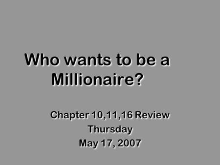 Who wants to be a Millionaire? Chapter 10,11,16 Review Thursday May 17, 2007 Chapter 10,11,16 Review Thursday May 17, 2007.