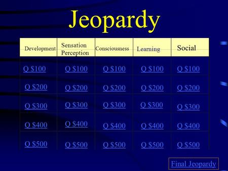 Jeopardy Development Sensation Perception Consciousness Learning Social Q $100 Q $200 Q $300 Q $400 Q $500 Q $100 Q $200 Q $300 Q $400 Q $500 Final Jeopardy.