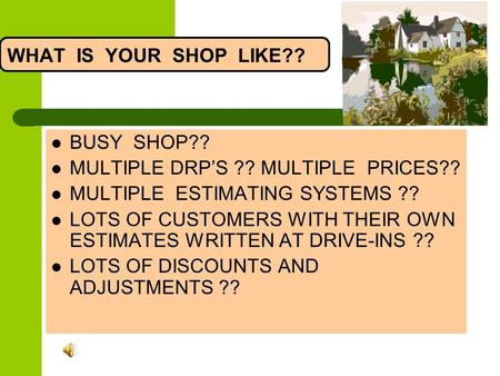 WHAT IS YOUR SHOP LIKE?? BUSY SHOP?? MULTIPLE DRPS ?? MULTIPLE PRICES?? MULTIPLE ESTIMATING SYSTEMS ?? LOTS OF CUSTOMERS WITH THEIR OWN ESTIMATES WRITTEN.