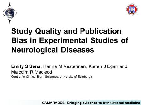 CAMARADES: Bringing evidence to translational medicine Study Quality and Publication Bias in Experimental Studies of Neurological Diseases Emily S Sena,