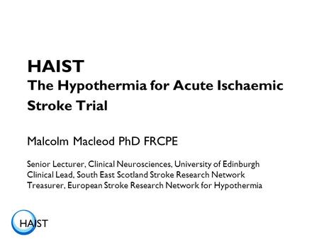 HAIST HAIST The Hypothermia for Acute Ischaemic Stroke Trial Malcolm Macleod PhD FRCPE Senior Lecturer, Clinical Neurosciences, University of Edinburgh.