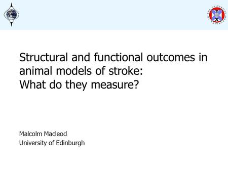 Structural and functional outcomes in animal models of stroke: What do they measure? Malcolm Macleod University of Edinburgh.