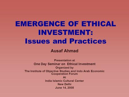 EMERGENCE OF ETHICAL INVESTMENT: Issues and Practices Ausaf Ahmad Presentation at One Day Seminar on Ethical Investment Organized by The Institute of Objective.