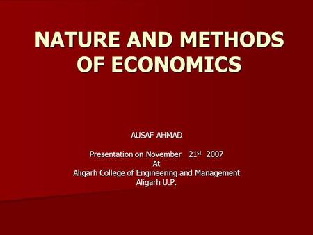NATURE AND METHODS OF ECONOMICS AUSAF AHMAD Presentation on November 21 st 2007 At Aligarh College of Engineering and Management Aligarh U.P.