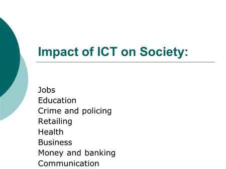 Impact of ICT on Society: Jobs Education Crime and policing Retailing Health Business Money and banking Communication.