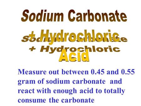 Measure out between 0.45 and 0.55 gram of sodium carbonate and react with enough acid to totally consume the carbonate.
