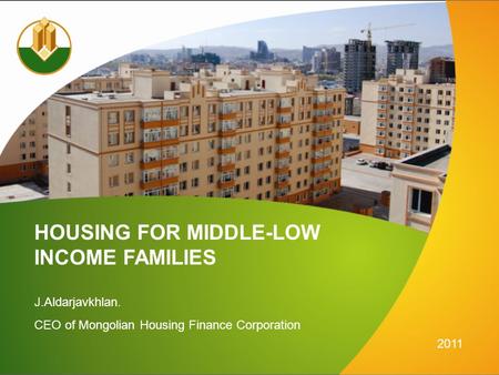 HOUSING FOR MIDDLE-LOW J.Aldarjavkhlan. CEO of Mongolian Housing Finance Corporation 2011 INCOME FAMILIES.