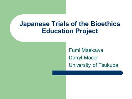 Japanese Trials of the Bioethics Education Project Fumi Maekawa Darryl Macer University of Tsukuba.