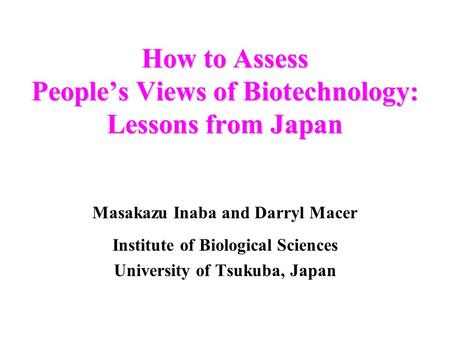 How to Assess Peoples Views of Biotechnology: Lessons from Japan Masakazu Inaba and Darryl Macer Institute of Biological Sciences University of Tsukuba,