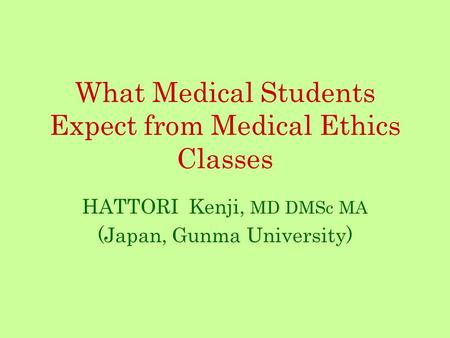 What Medical Students Expect from Medical Ethics Classes HATTORI Kenji, MD DMSc MA (Japan, Gunma University)