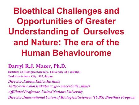 Bioethical Challenges and Opportunities of Greater Understanding of Ourselves and Nature : The era of the Human Behaviourome Darryl R.J. Macer, Ph.D. Institute.