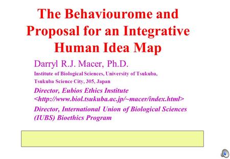 The Behaviourome and Proposal for an Integrative Human Idea Map Darryl R.J. Macer, Ph.D. Institute of Biological Sciences, University of Tsukuba, Tsukuba.
