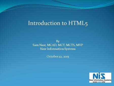 Introduction to HTML5 By Sam Nasr, MCAD, MCT, MCTS, MVP Nasr Information Systems October 22, 2013.