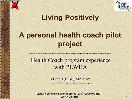 1 Living Positively A personal health coach pilot project Health Coach program experience with PLWHA I Coutts (BSW), MAASW Living Positively is a joint.